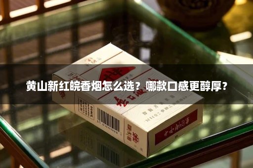 黄山新红皖香烟怎么选？哪款口感更醇厚？