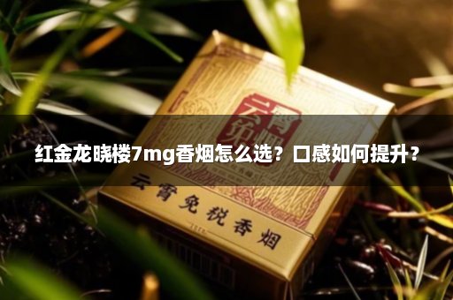 红金龙晓楼7mg香烟怎么选？口感如何提升？